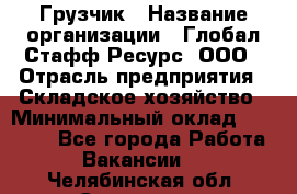 Грузчик › Название организации ­ Глобал Стафф Ресурс, ООО › Отрасль предприятия ­ Складское хозяйство › Минимальный оклад ­ 25 000 - Все города Работа » Вакансии   . Челябинская обл.,Снежинск г.
